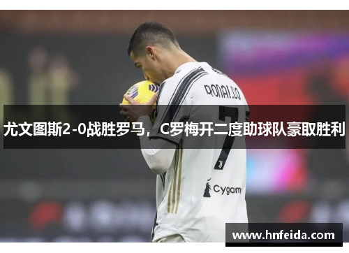 尤文图斯2-0战胜罗马，C罗梅开二度助球队豪取胜利