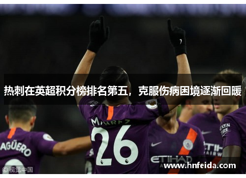 热刺在英超积分榜排名第五，克服伤病困境逐渐回暖