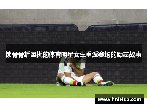 锁骨骨折困扰的体育明星女生重返赛场的励志故事