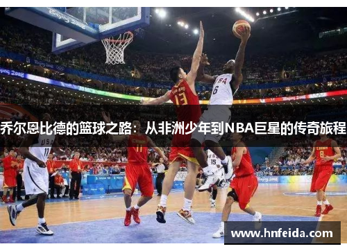 乔尔恩比德的篮球之路：从非洲少年到NBA巨星的传奇旅程