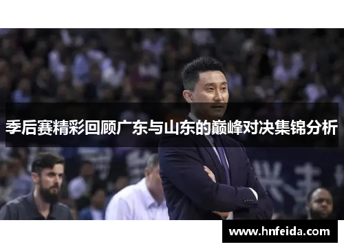 季后赛精彩回顾广东与山东的巅峰对决集锦分析