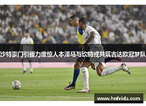 沙特豪门引援力度惊人本泽马与坎特或共筑吉达欧冠梦队