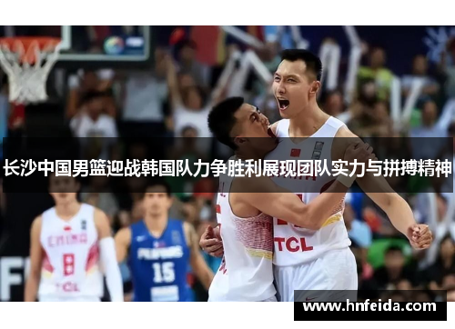 长沙中国男篮迎战韩国队力争胜利展现团队实力与拼搏精神