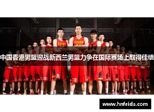 中国香港男篮迎战新西兰男篮力争在国际赛场上取得佳绩