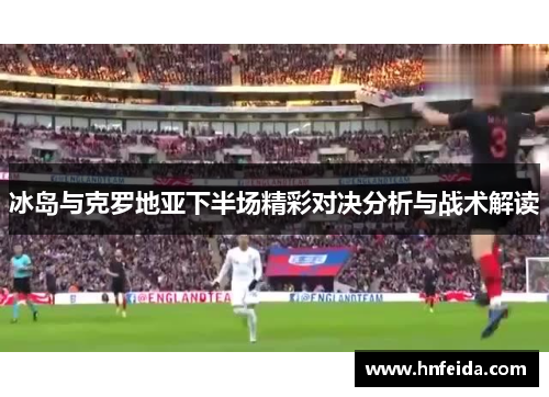 冰岛与克罗地亚下半场精彩对决分析与战术解读