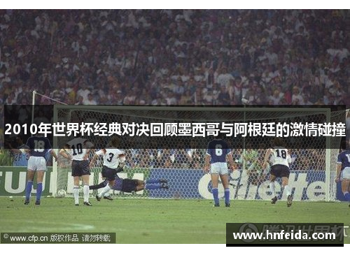 2010年世界杯经典对决回顾墨西哥与阿根廷的激情碰撞